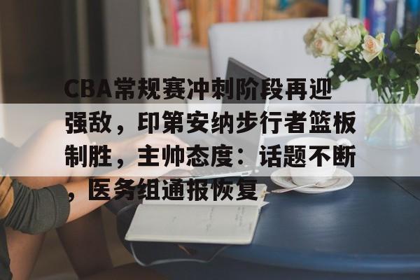 乐鱼体育官方网页版-CBA常规赛冲刺阶段再迎强敌，印第安纳步行者篮板制胜，主帅态度：话题不断，医务组通报恢复